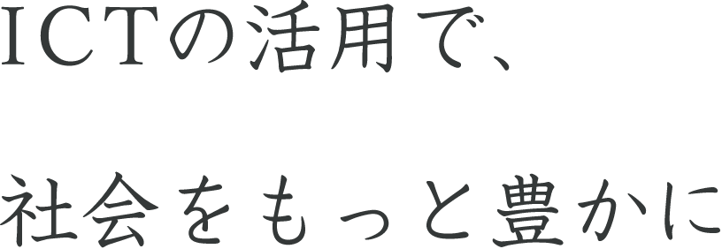 ICTの活用で、社会をもっと豊かに